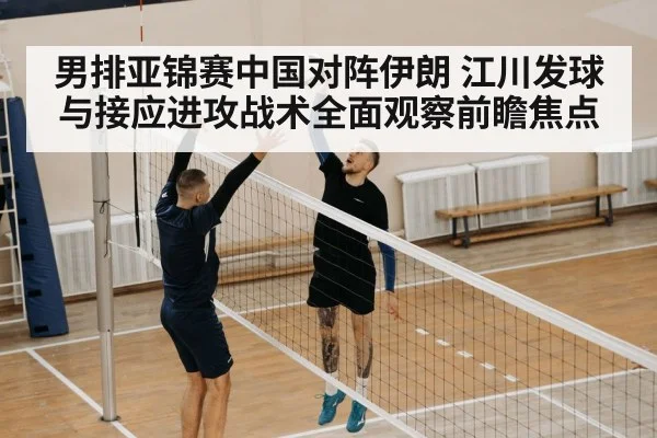男排亚锦赛中国对阵伊朗 江川发球与接应进攻战术全面观察前瞻焦点（kaiyun）