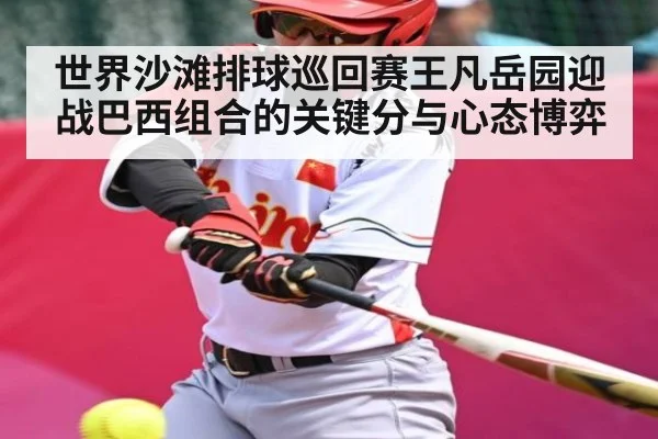 世界沙滩排球巡回赛王凡岳园迎战巴西组合的关键分与心态博弈（kaiyun）