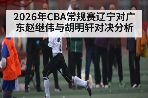2026年CBA常规赛辽宁对广东赵继伟与胡明轩对决分析