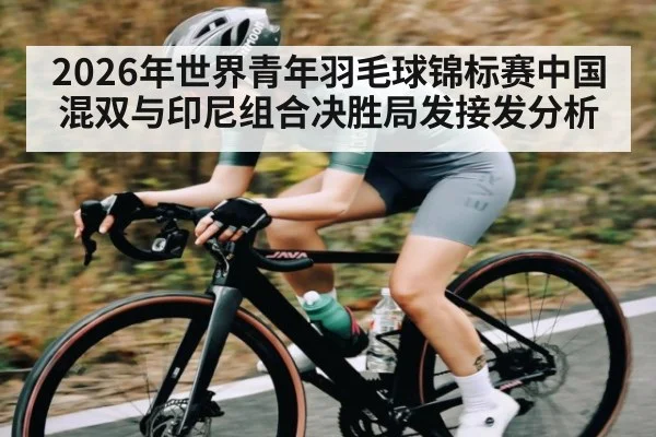 2026年世界青年羽毛球锦标赛中国混双与印尼组合决胜局发接发分析（kaiyun）