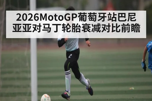 2026MotoGP葡萄牙站巴尼亚亚对马丁轮胎衰减对比前瞻（kaiyun）